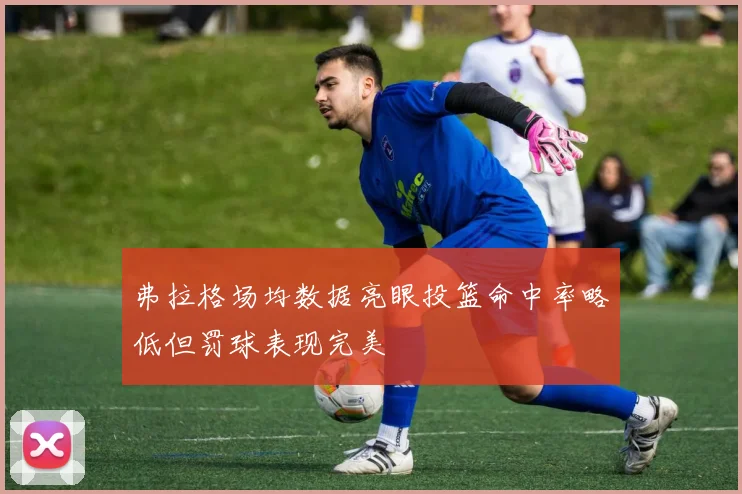 弗拉格场均数据亮眼投篮命中率略低但罚球表现完美