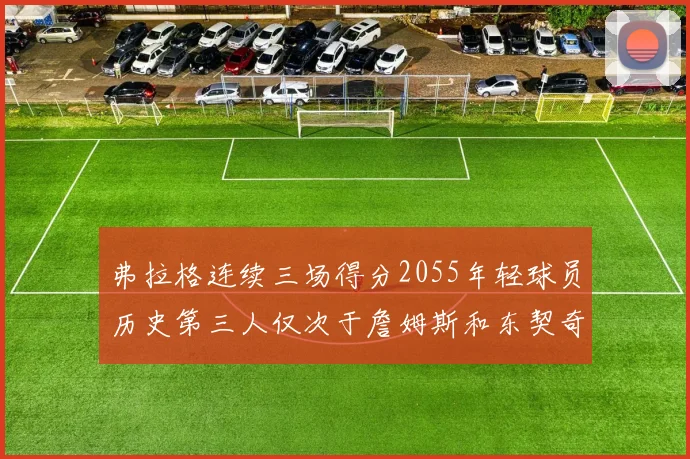 弗拉格连续三场得分2055年轻球员历史第三人仅次于詹姆斯和东契奇