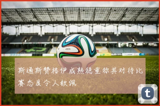 斯通斯赞格伊成熟稳重称其对待比赛态度令人钦佩