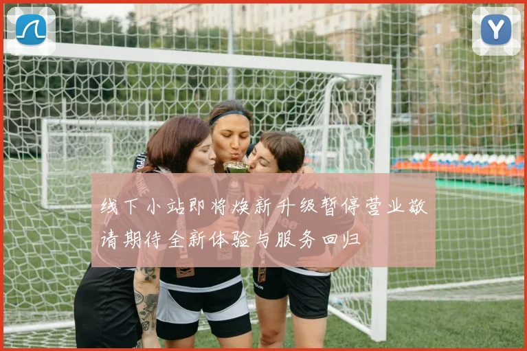 线下小站即将焕新升级暂停营业敬请期待全新体验与服务回归