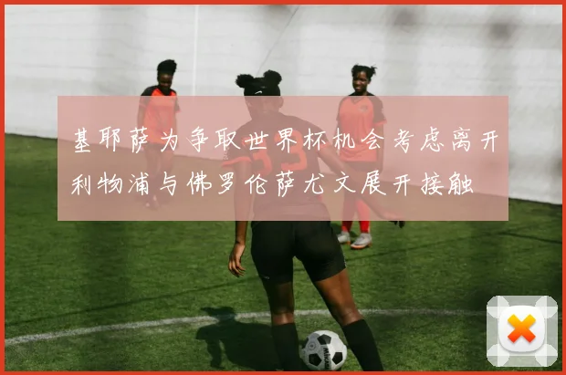 基耶萨为争取世界杯机会考虑离开利物浦与佛罗伦萨尤文展开接触
