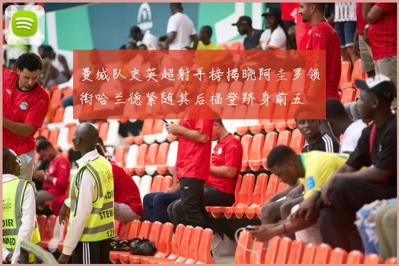 曼城队史英超射手榜揭晓阿圭罗领衔哈兰德紧随其后福登跻身前五