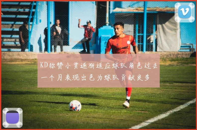 KD称赞小贾逐渐适应球队角色过去一个月表现出色为球队贡献良多