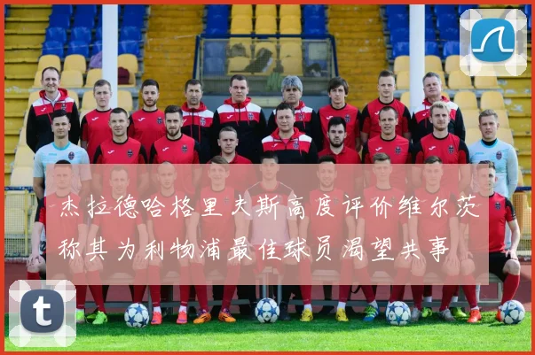 杰拉德哈格里夫斯高度评价维尔茨称其为利物浦最佳球员渴望共事