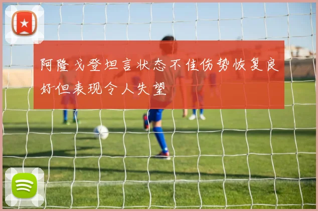 阿隆戈登坦言状态不佳伤势恢复良好但表现令人失望