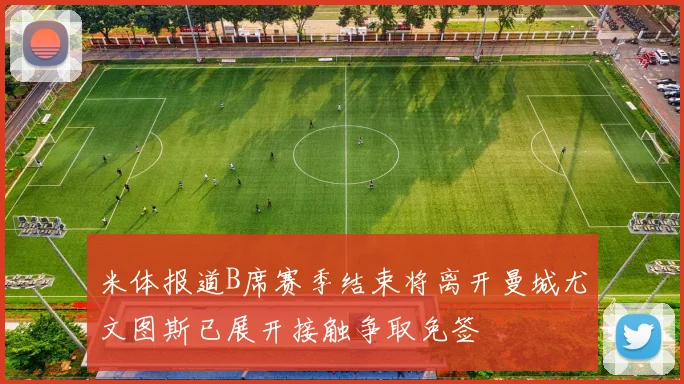 米体报道B席赛季结束将离开曼城尤文图斯已展开接触争取免签