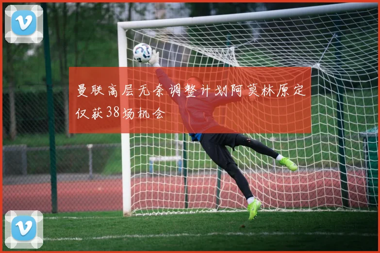 曼联高层无奈调整计划阿莫林原定仅获38场机会