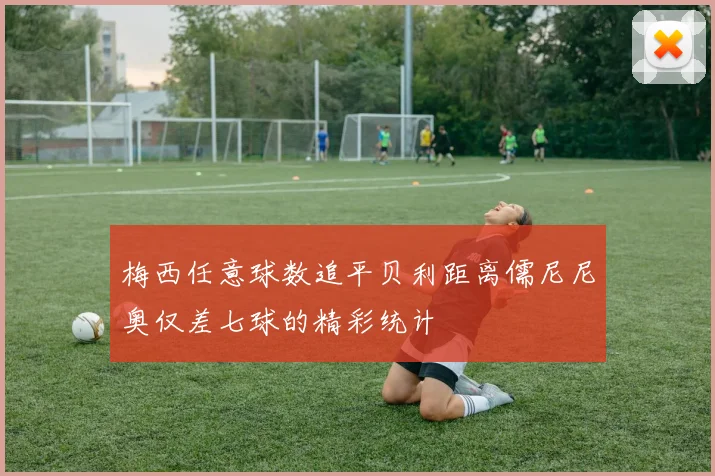 梅西任意球数追平贝利距离儒尼尼奥仅差七球的精彩统计