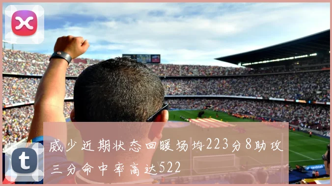 威少近期状态回暖场均223分8助攻三分命中率高达522