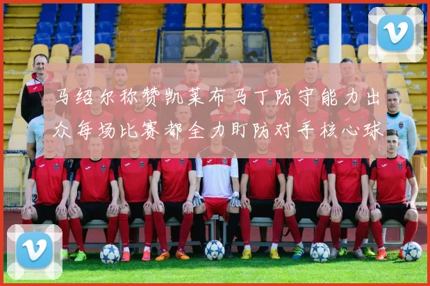 马绍尔称赞凯莱布马丁防守能力出众每场比赛都全力盯防对手核心球员