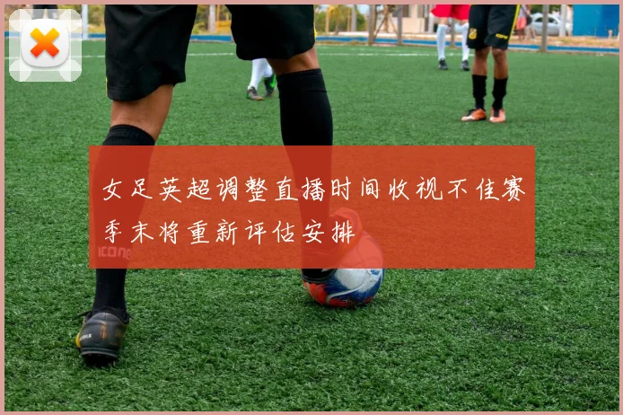 女足英超调整直播时间收视不佳赛季末将重新评估安排