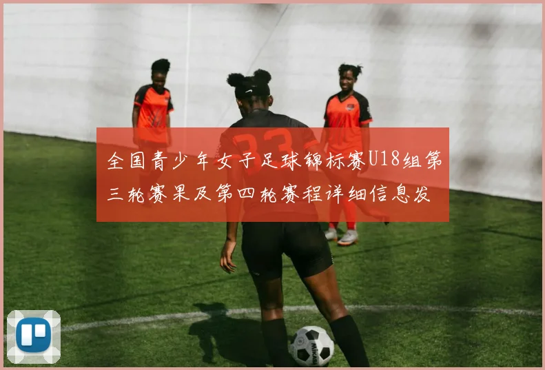 全国青少年女子足球锦标赛U18组第三轮赛果及第四轮赛程详细信息发布