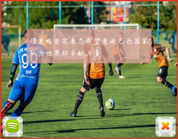 穆里略坚定表态希望重返巴西国家队为世界杯贡献力量