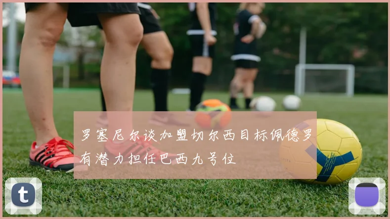 罗塞尼尔谈加盟切尔西目标佩德罗有潜力担任巴西九号位