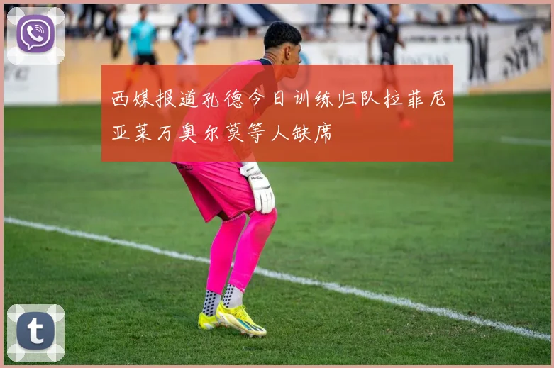 西媒报道孔德今日训练归队拉菲尼亚莱万奥尔莫等人缺席