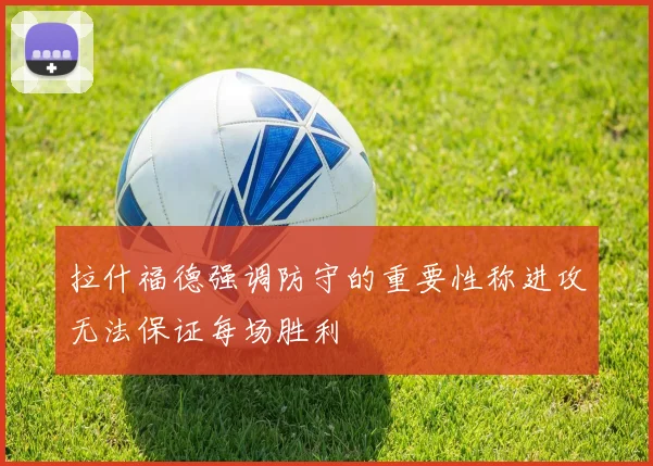 拉什福德强调防守的重要性称进攻无法保证每场胜利