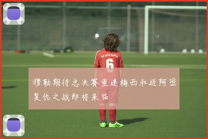 穆勒期待总决赛重逢梅西和迈阿密复仇之战即将来临