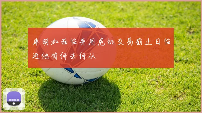 库明加面临弃用危机交易截止日临近他将何去何从