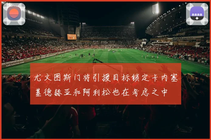 尤文图斯门将引援目标锁定卡内塞基德赫亚和阿利松也在考虑之中