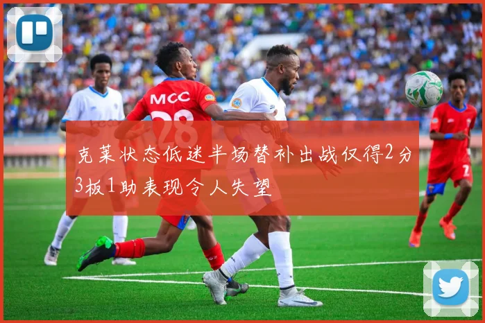 克莱状态低迷半场替补出战仅得2分3板1助表现令人失望