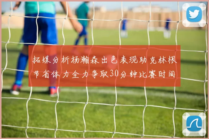拓媒分析杨瀚森出色表现助克林根节省体力全力争取30分钟比赛时间