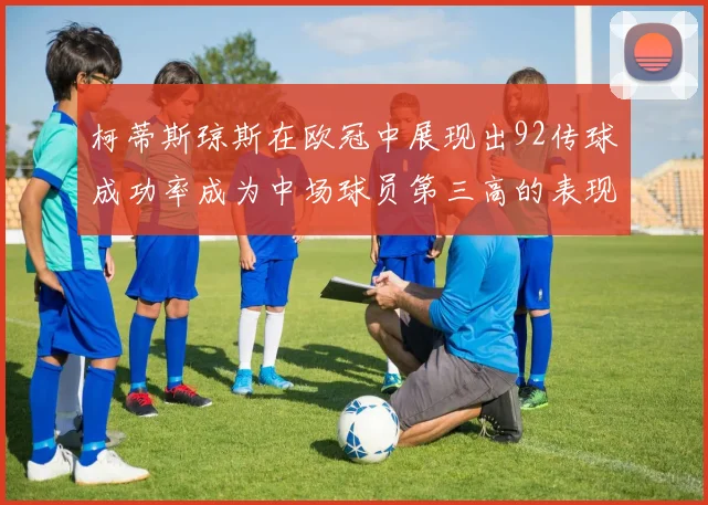 柯蒂斯琼斯在欧冠中展现出92传球成功率成为中场球员第三高的表现