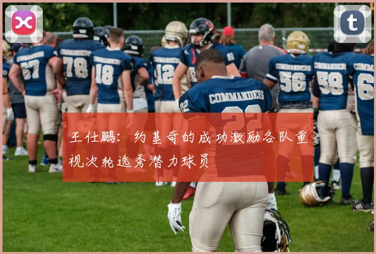 王仕鹏：约基奇的成功激励各队重视次轮选秀潜力球员