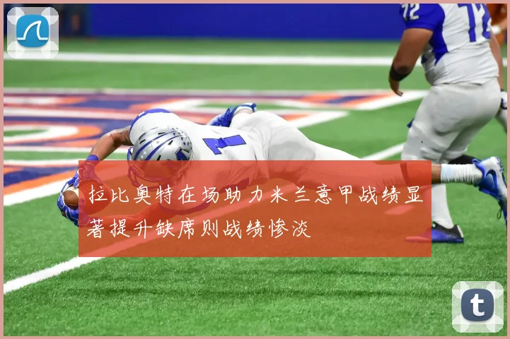 拉比奥特在场助力米兰意甲战绩显著提升缺席则战绩惨淡