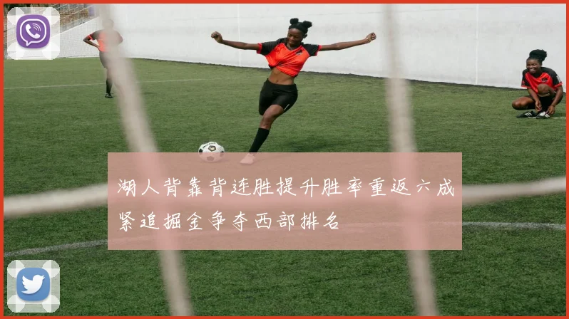 湖人背靠背连胜提升胜率重返六成紧追掘金争夺西部排名