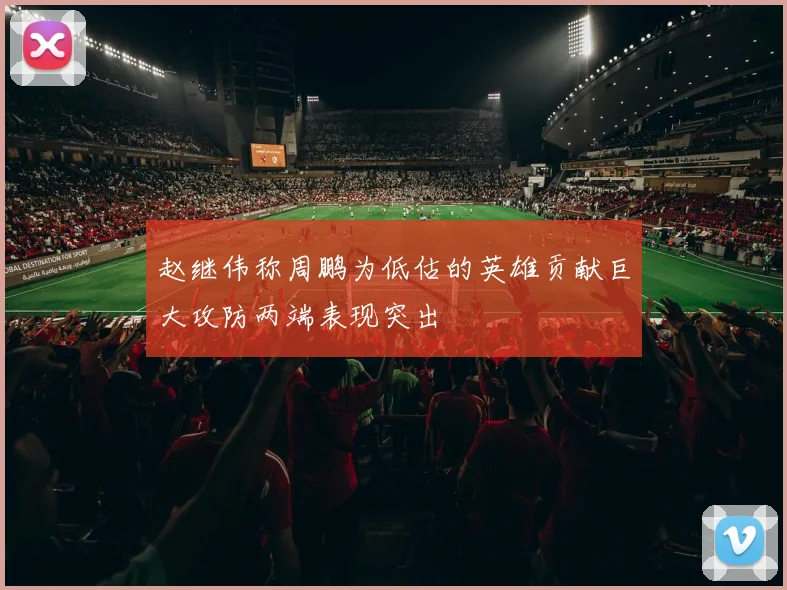 赵继伟称周鹏为低估的英雄贡献巨大攻防两端表现突出