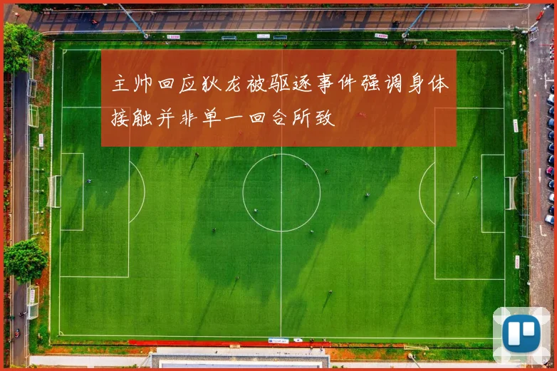 主帅回应狄龙被驱逐事件强调身体接触并非单一回合所致