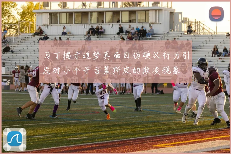 马丁揭示追梦真面目伪硬汉行为引发对小个子吉莱斯皮的欺凌现象