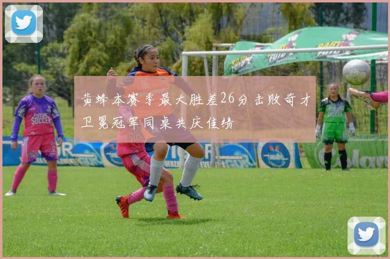 黄蜂本赛季最大胜差26分击败奇才卫冕冠军同桌共庆佳绩