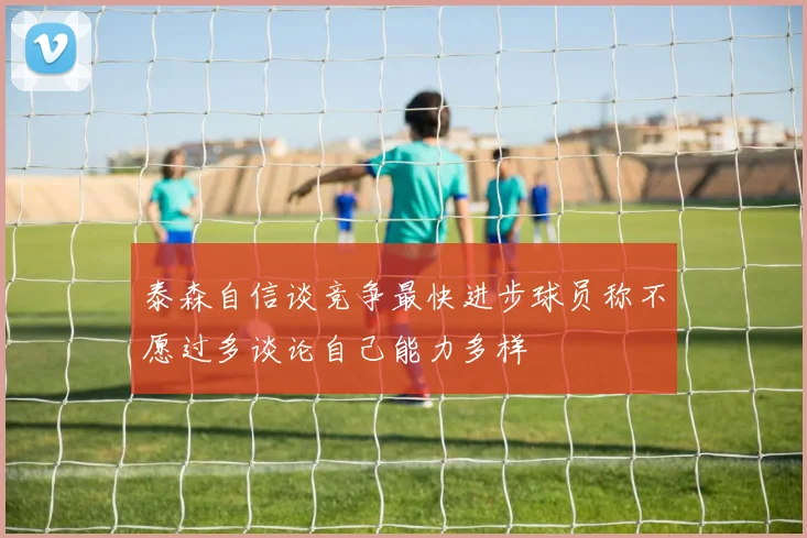 泰森自信谈竞争最快进步球员称不愿过多谈论自己能力多样