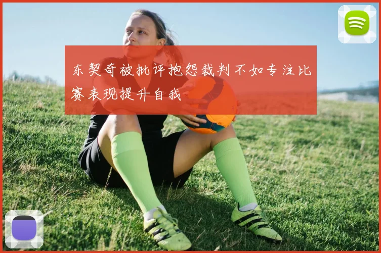 东契奇被批评抱怨裁判不如专注比赛表现提升自我