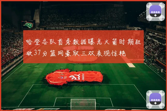 哈登各队首秀数据曝光火箭时期狂砍37分篮网豪取三双表现惊艳