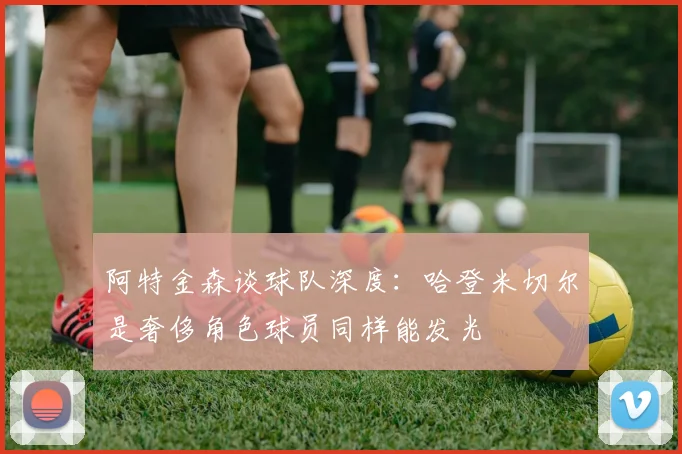 阿特金森谈球队深度：哈登米切尔是奢侈角色球员同样能发光