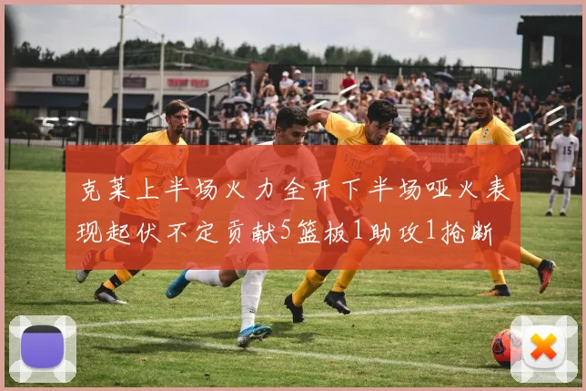 克莱上半场火力全开下半场哑火表现起伏不定贡献5篮板1助攻1抢断