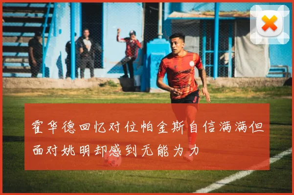 霍华德回忆对位帕金斯自信满满但面对姚明却感到无能为力