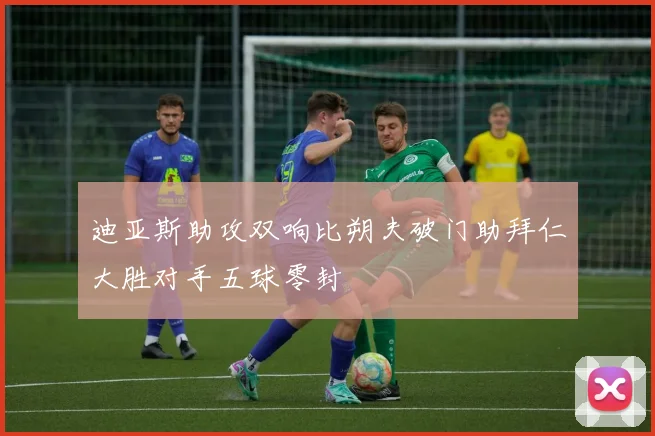 迪亚斯助攻双响比朔夫破门助拜仁大胜对手五球零封