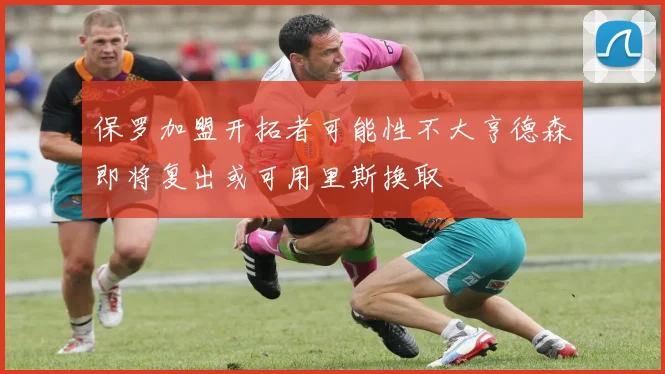 保罗加盟开拓者可能性不大亨德森即将复出或可用里斯换取