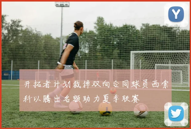 开拓者计划裁掉双向合同球员西索科以腾出名额助力夏季联赛