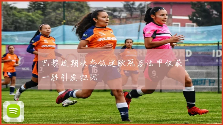 巴黎近期状态低迷欧冠后法甲仅获一胜引发担忧