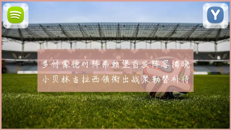 多特蒙德对阵弗赖堡首发阵容揭晓小贝林吉拉西领衔出战聚勒替补待命