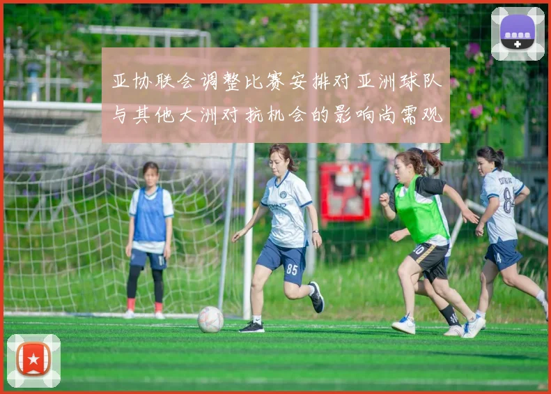 亚协联会调整比赛安排对亚洲球队与其他大洲对抗机会的影响尚需观察