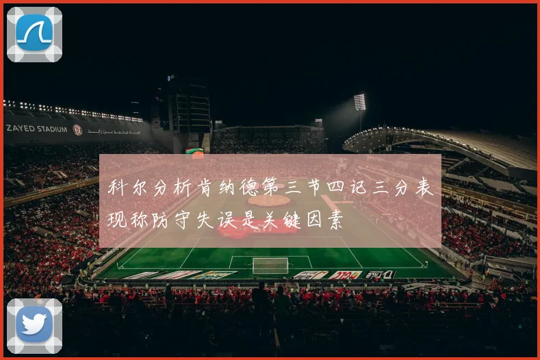 科尔分析肯纳德第三节四记三分表现称防守失误是关键因素