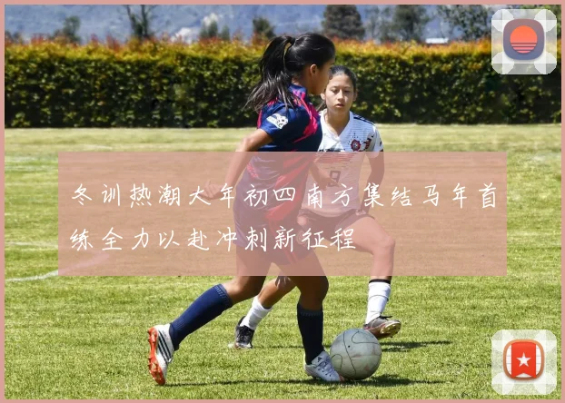 冬训热潮大年初四南方集结马年首练全力以赴冲刺新征程